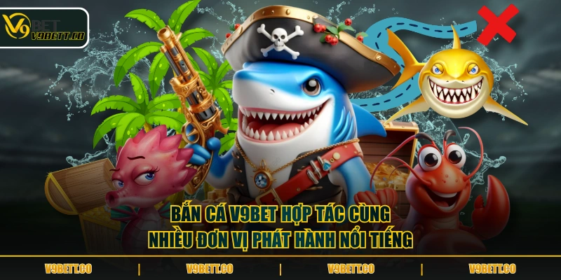 Bắn cá V9BET hợp tác cùng nhiều đơn vị phát hành nổi tiếng