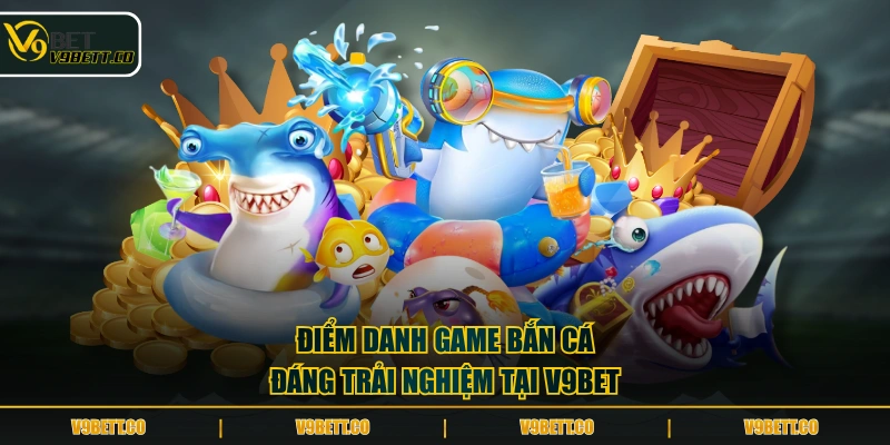Điểm danh game bắn cá đáng trải nghiệm tại V9BET