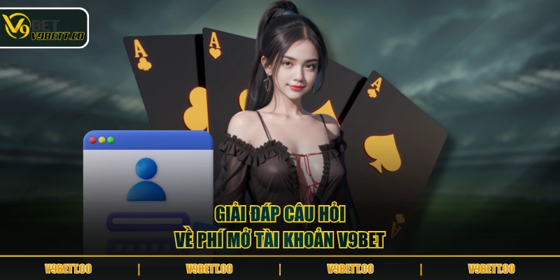 Giải đáp câu hỏi về phí mở tài khoản V9BET 