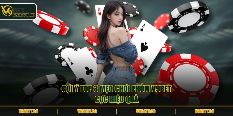 Gợi ý top 3 mẹo chơi Phỏm V9BET cực hiệu quả